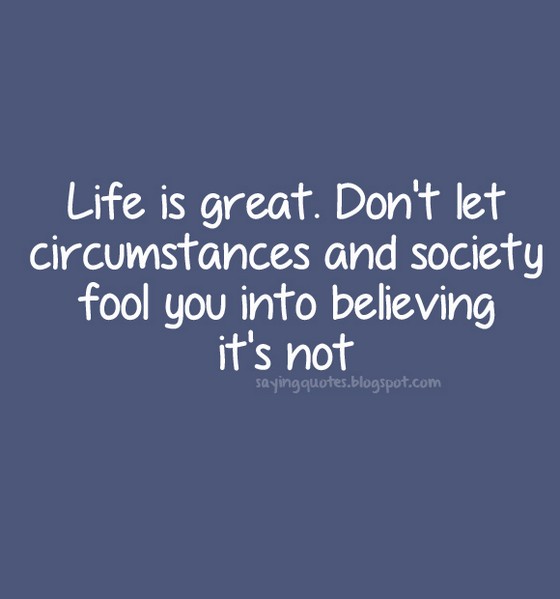 Life is great. Don't let circumstances and society fool you into believing it's not. Adabella Radici.