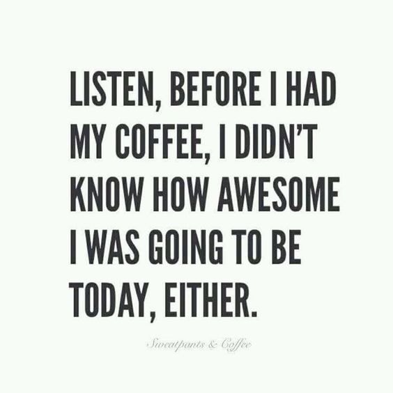 Listen, before I had My coffee, I didnt know how awesome I was going to be today,either.