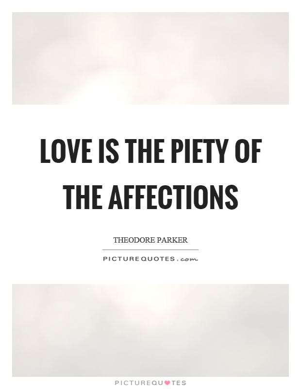 Love is the piety of the affections. Theodore Parker