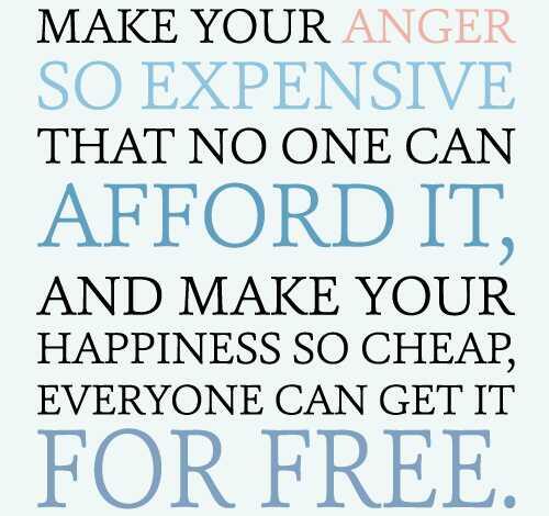 Make your anger so expensive that no one can afford it and make your happiness so cheap that people can almost get it for free