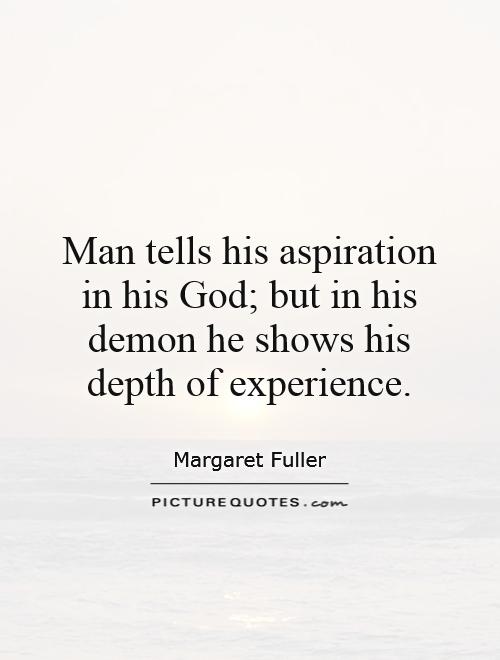 Man tells his aspiration in his God; but in his demon he shows his depth of experience. Margaret Fuller
