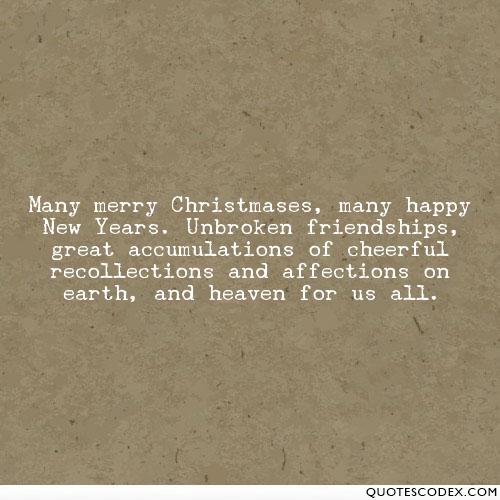 Many merry Christmases, many happy New Years. Unbroken friendships, great accumulations of cheerful recollections and affections on earth, and heaven for ...