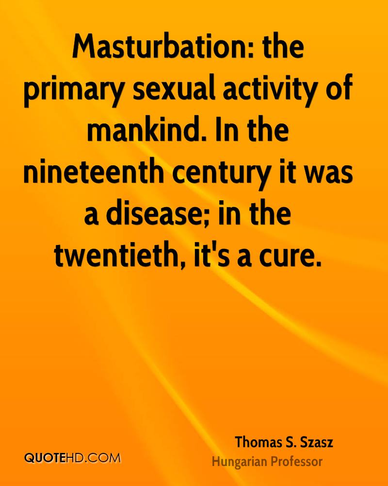 Masturbation the primary sexual activity of mankind. In the nineteenth century it was a disease; in the... Thomas Szasz