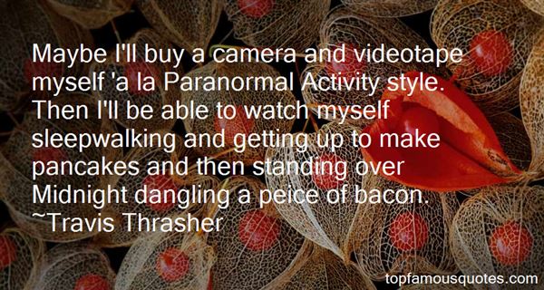 Maybe I'll buy a camera and videotape myself 'a la Paranormal Activity style. Then I'll be able to watch myself sleepwalking and getting... Travis Thrasher