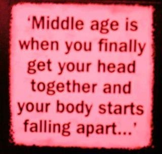 Middle age is when you finally get your head together and your body starts falling apart...