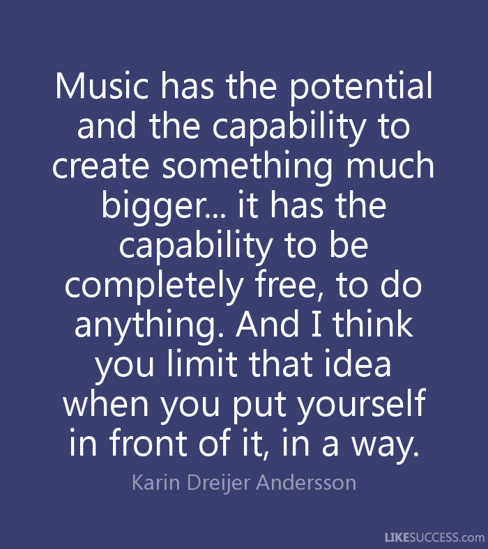 Music has the potential and the capability to create something much bigger... it has the capability to be completely free, to do anything. And I think.. Karin Dreijer Andersson