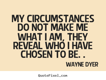 My circumstances do not make me what i am, they reveal who i have chosen to be. Wayne Dyer
