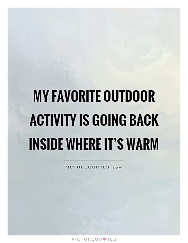 My favorite outdoor activity is going back inside where it's warm