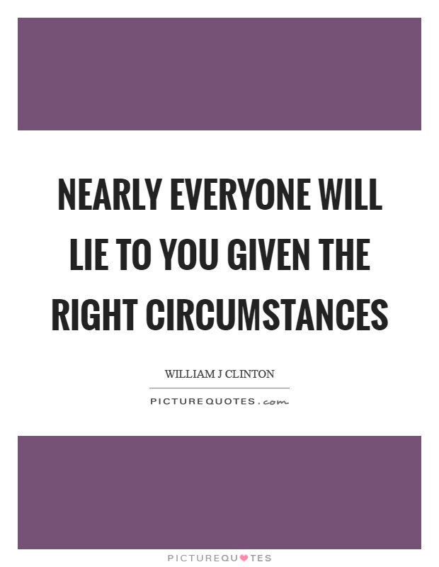 Nearly everyone will lie to you given the right circumstances. William J Clinton