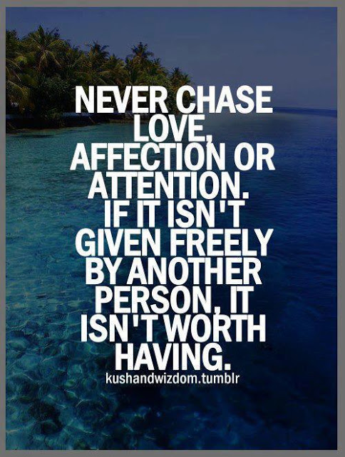 Never chase love, affection, or attention. If it isn't given freely by another person, it isn't worth having