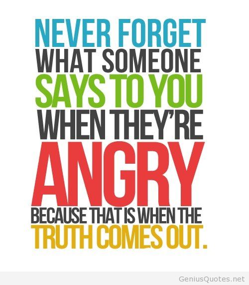 Never forget what someone says to you when they're angry, because that's when the truth comes out