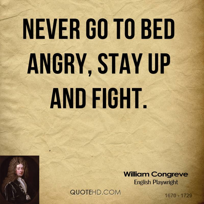 Never go to bed angry, stay up and fight. William Congreve