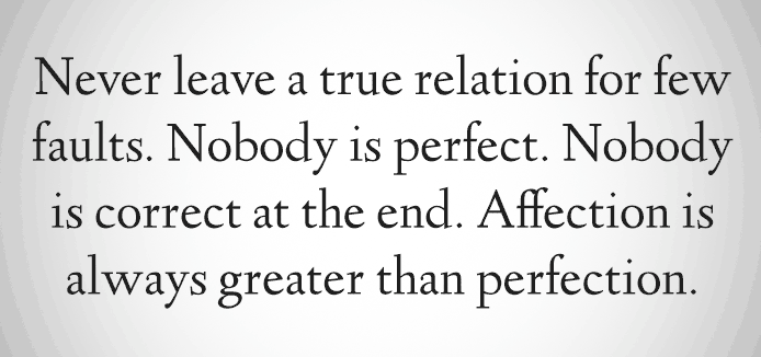 Never leave a true relation for few faults. Nobody is perfect, Nobody is correct and at the end, Affection is always greater than perfection
