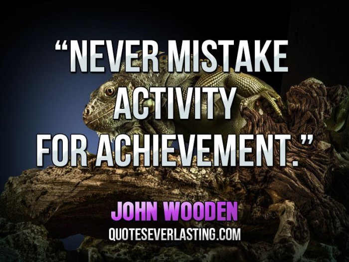 Never mistake activity for achievement. John Wooden