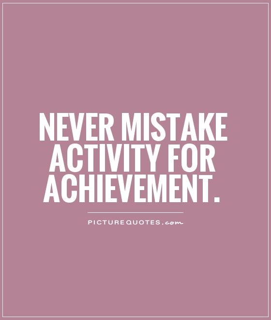 Never mistake activity for achievement