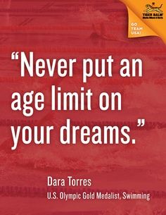 Never put an age limit on your dreams. Dara Torres