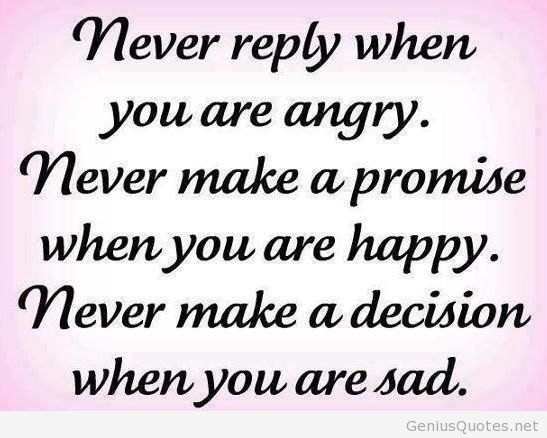 Never reply when you're angry. Never make a ... Never make a promise when you're happy. Never make a decision when you're sad