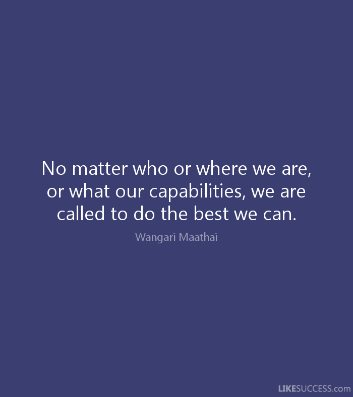 No matter who or where we are, or what our capabilities, we are called to do the... Wangari Maathai