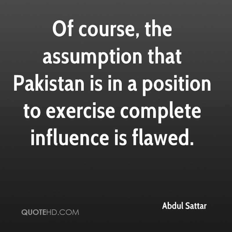 Of course, the assumption that Pakistan is in a position to exercise complete influence is flawed. Abdul Sattar