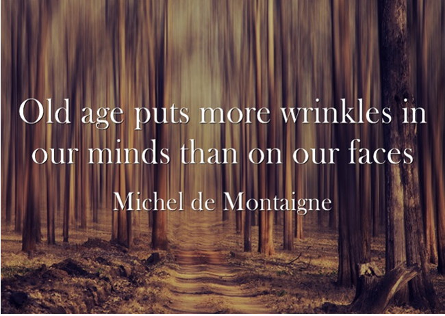 Old age puts more wrinkles in our minds than on our faces. Michel de Montaigne
