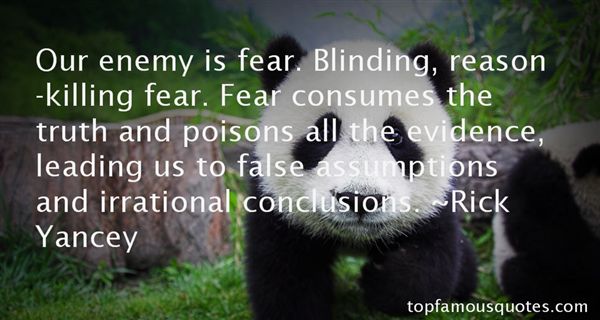 Our enemy is fear. Blinding, reason-killing fear. Fear consumes the truth and poisons all the evidence, leading us to false... Rick Yancey