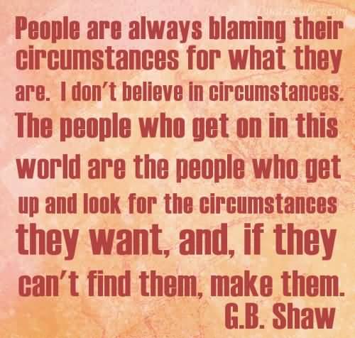 People are always blaming their circumstances for what they are. I don't believe in circumstances. The people who get on in this world are the people who get... G.B. Shaw