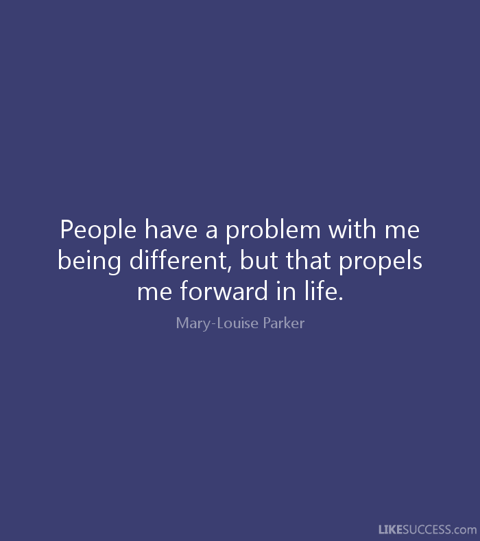 People have a problem with me being different, but that propels me forward in life. Mary-Louise