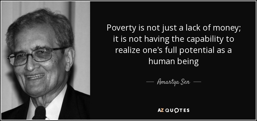 Poverty is not just a lack of money; it is not having the capability to realize one's full potential as... Amartya Sen