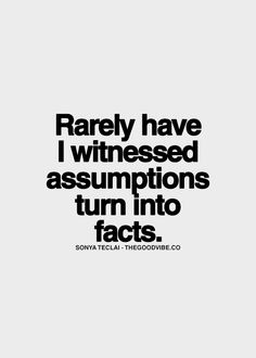 Rarely have I witnessed assumptions turn into facts