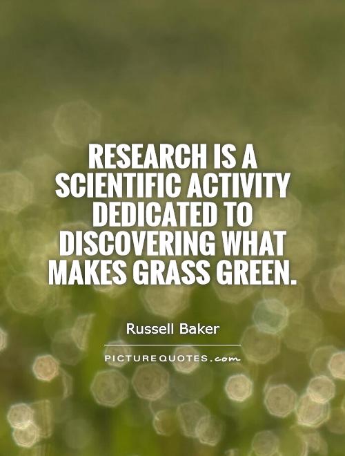 Research is a scientific activity dedicated to discovering what makes grass green. Russell Baker