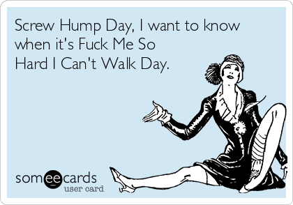 Screw Hump Day, I Want To Know When Its Fuck Me So Hard I Can't Walk Day