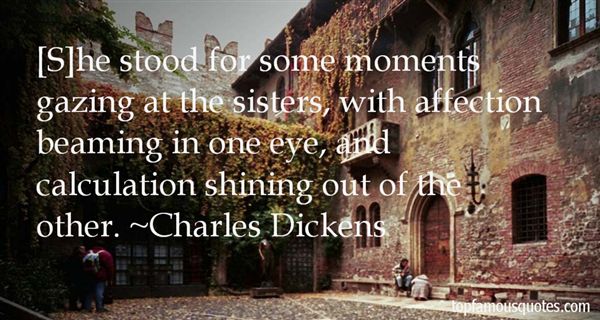 [S]he stood for some moments gazing at the sisters, with affection beaming in one eye, and calculation shining out... Charles Dickens