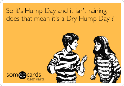 So It's Hump Day And It Isn't Raining Does That Mean It's A Dry Hump Day