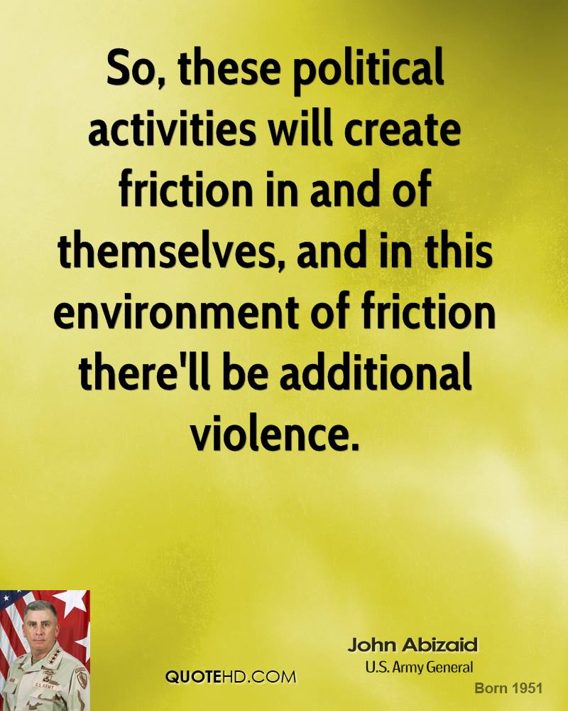 So, these political activities will create friction in and of themselves, and in this environment of friction there'll be additional violence. John Abizaid