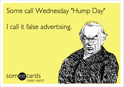 Some Call Wednesday Hump Day I Call It False Advertising