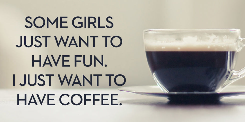 Some girls just want to have fun. I just want to have coffee