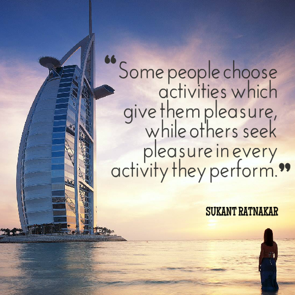 Some people choose activities which give them pleasure, while others seek pleasure.... Sukant Ratnakar