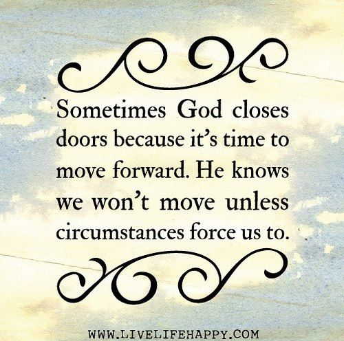 Sometimes god closes doors because it's time to move forward. He knows you won't move unless your circumstances force us to.
