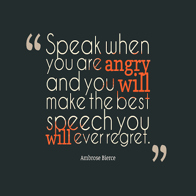 Speak when you are angry and you will make the best speech you will ever regret. Ambrose Bierce