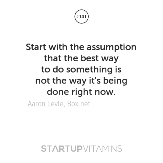 Start with the assumption that the best way to do something is not the way it's being done right now. Aaron Levie