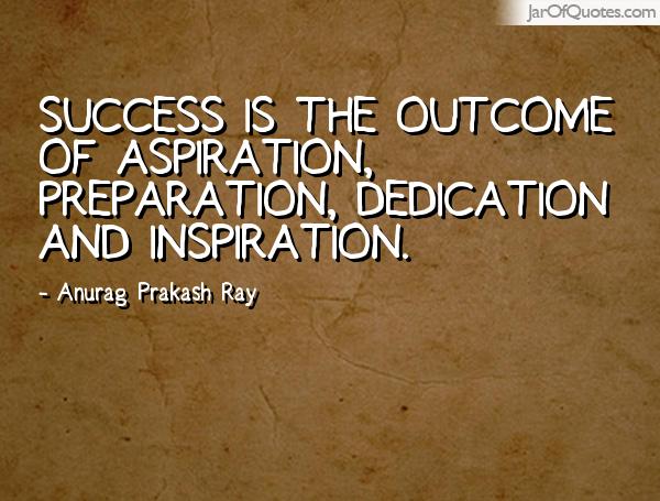 Success is the outcome of aspiration, preparation, dedication and inspiration. Anurag Prakash Ray