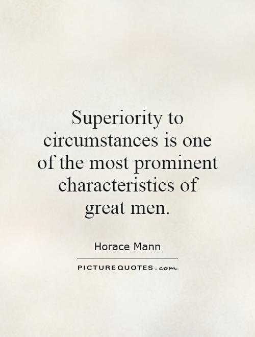 Superiority to circumstances is one of the most prominent characteristics of great men. Horace Mann