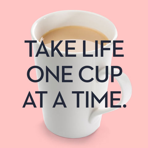 Take life one cup at a time.
