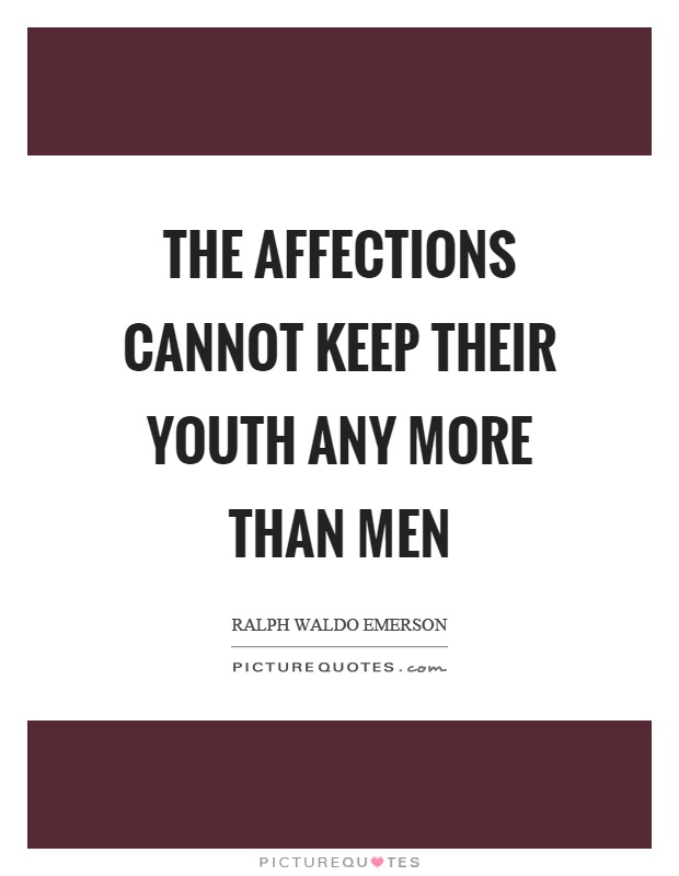The affections cannot keep their youth any more than men. Ralph Waldo Emerson