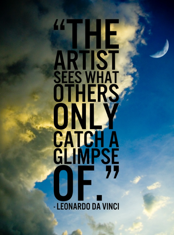 The artist sees what others only catch a glimpse of. Leonardo Da Vinci