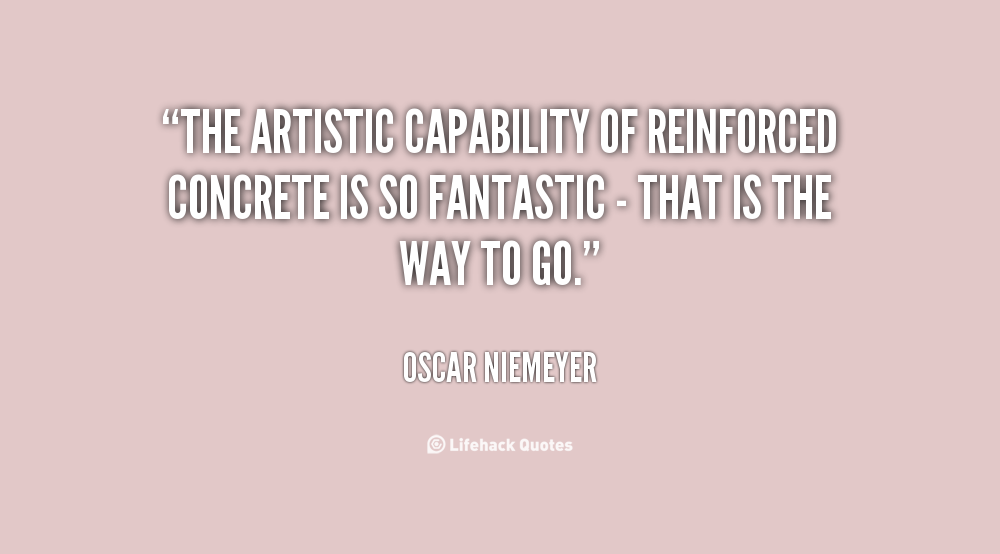 The artistic capability of reinforced concrete is so fantastic - that is the way to go. Oscar Niemeyer
