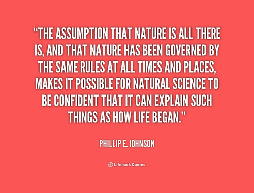 The assumption that nature is all there is, and that nature has been governed by the same rules at all times and places, makes it ... Phillip E. Johnson