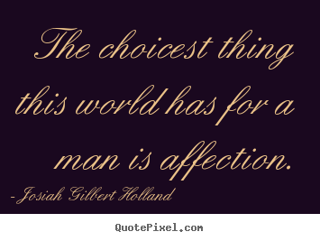 The choicest thing this world has for a man is affection. Josiah Gilbert Holland