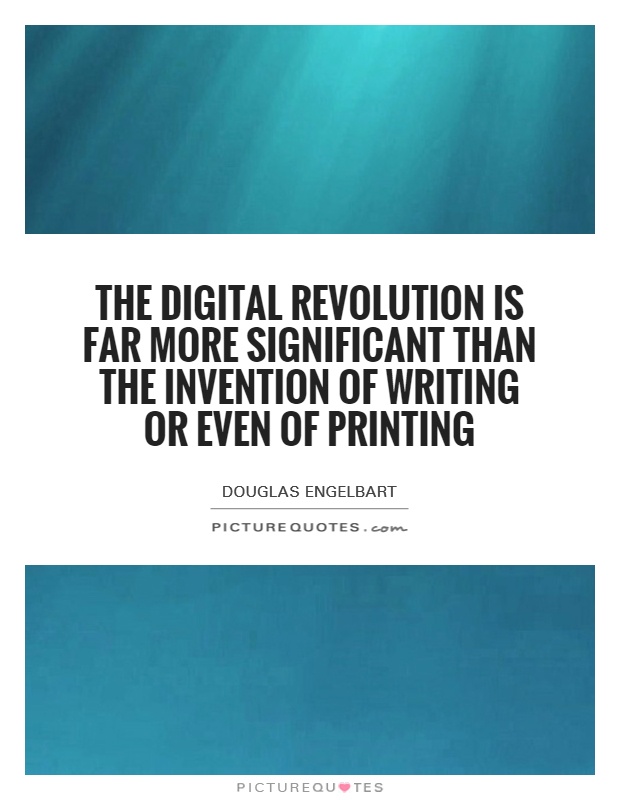 The digital revolution is far more significant than the invention of writing or even of printing. Douglas Engelbart