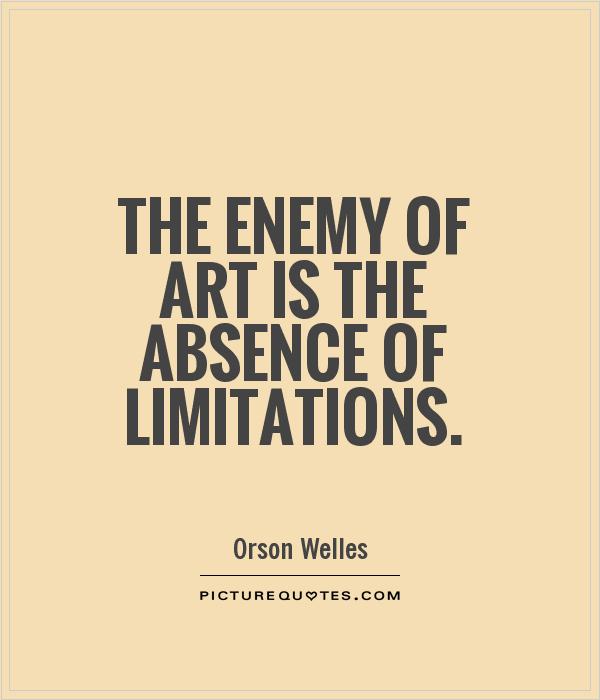 The enemy of art is the absence of limitations. Orson Welles
